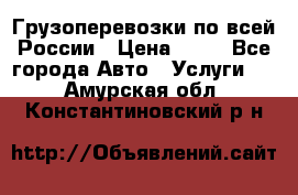 Грузоперевозки по всей России › Цена ­ 10 - Все города Авто » Услуги   . Амурская обл.,Константиновский р-н